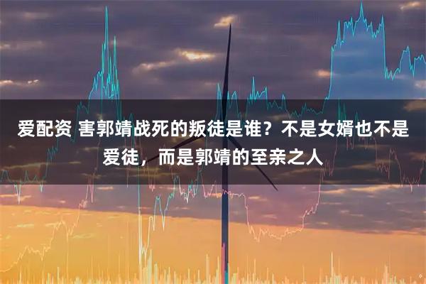 爱配资 害郭靖战死的叛徒是谁？不是女婿也不是爱徒，而是郭靖的至亲之人