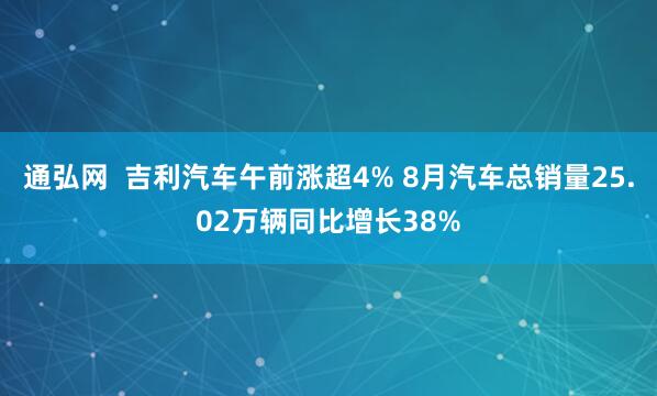 通弘网  吉利汽车午前涨超4% 8月汽车总销量25.02万辆同比增长38%