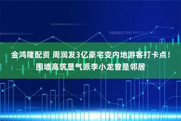 金鸿隆配资 周润发3亿豪宅变内地游客打卡点！围墙高筑显气派李小龙曾是邻居