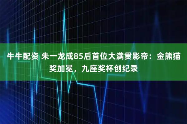 牛牛配资 朱一龙成85后首位大满贯影帝：金熊猫奖加冕，九座奖杯创纪录