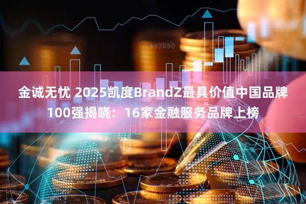 金诚无忧 2025凯度BrandZ最具价值中国品牌100强揭晓：16家金融服务品牌上榜