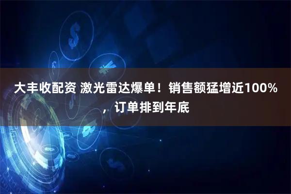 大丰收配资 激光雷达爆单！销售额猛增近100%，订单排到年底