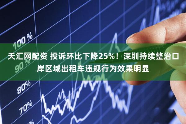 天汇网配资 投诉环比下降25%！深圳持续整治口岸区域出租车违规行为效果明显