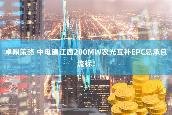 卓鼎策略 中电建江西200MW农光互补EPC总承包流标！