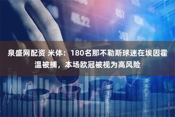 泉盛网配资 米体：180名那不勒斯球迷在埃因霍温被捕，本场欧冠被视为高风险
