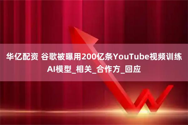 华亿配资 谷歌被曝用200亿条YouTube视频训练AI模型_相关_合作方_回应