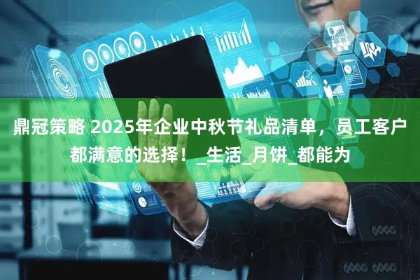 鼎冠策略 2025年企业中秋节礼品清单，员工客户都满意的选择！_生活_月饼_都能为