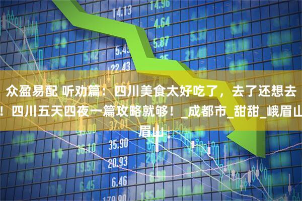 众盈易配 听劝篇：四川美食太好吃了，去了还想去！四川五天四夜一篇攻略就够！_成都市_甜甜_峨眉山