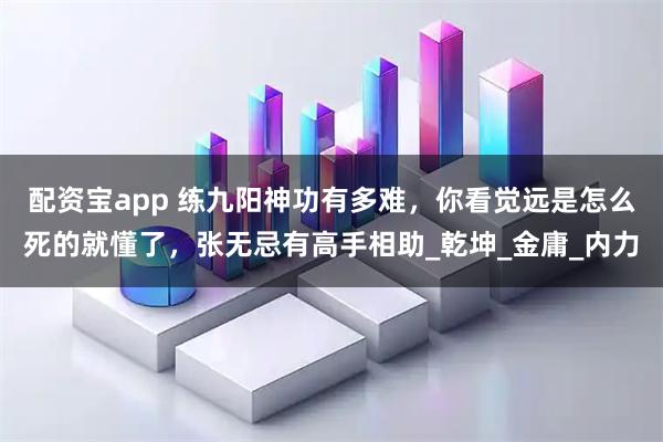 配资宝app 练九阳神功有多难，你看觉远是怎么死的就懂了，张无忌有高手相助_乾坤_金庸_内力