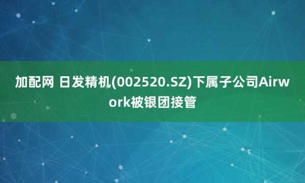 加配网 日发精机(002520.SZ)下属子公司Airwork被银团接管