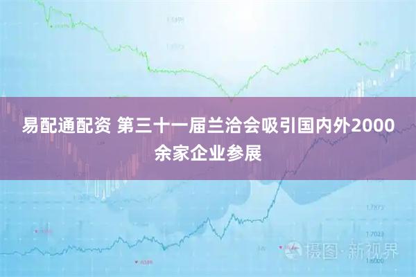 易配通配资 第三十一届兰洽会吸引国内外2000余家企业参展