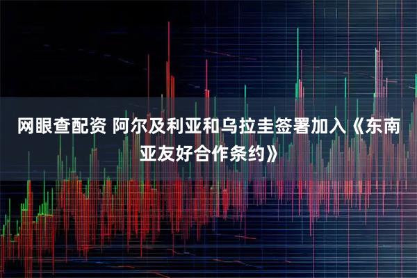 网眼查配资 阿尔及利亚和乌拉圭签署加入《东南亚友好合作条约》