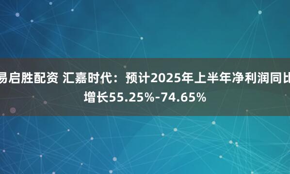 易启胜配资 汇嘉时代：预计2025年上半年净利润同比增长55.25%-74.65%