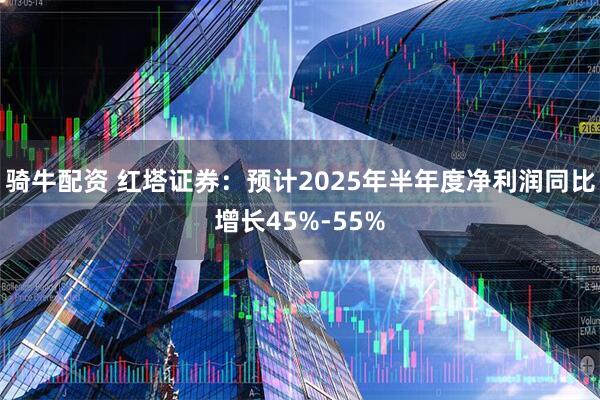 骑牛配资 红塔证券：预计2025年半年度净利润同比增长45%-55%