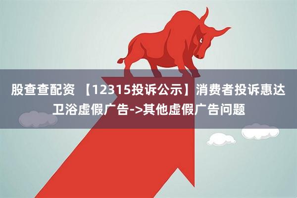 股查查配资 【12315投诉公示】消费者投诉惠达卫浴虚假广告->其他虚假广告问题