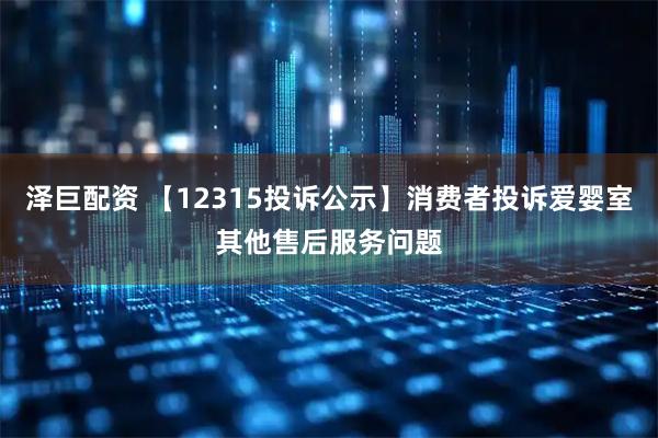 泽巨配资 【12315投诉公示】消费者投诉爱婴室其他售后服务问题