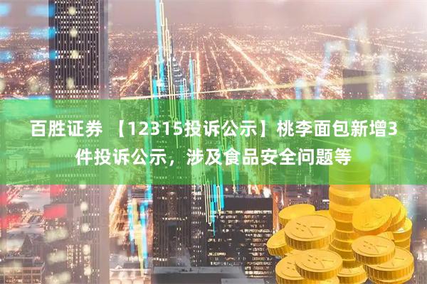 百胜证券 【12315投诉公示】桃李面包新增3件投诉公示，涉及食品安全问题等