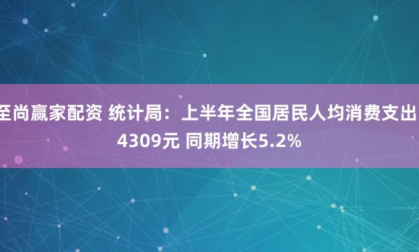 至尚赢家配资 统计局：上半年全国居民人均消费支出14309元 同期增长5.2%