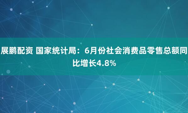展鹏配资 国家统计局：6月份社会消费品零售总额同比增长4.8%