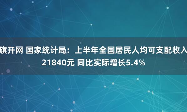 旗开网 国家统计局：上半年全国居民人均可支配收入21840元 同比实际增长5.4%