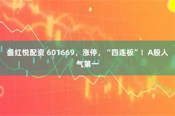 盛红悦配资 601669，涨停，“四连板”！A股人气第一