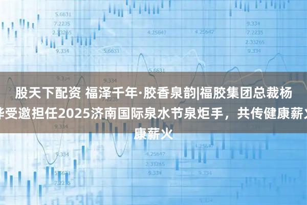 股天下配资 福泽千年·胶香泉韵|福胶集团总裁杨铧受邀担任2025济南国际泉水节泉炬手,共传健康薪火