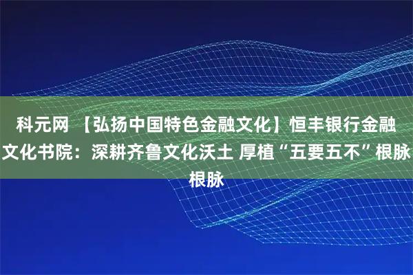 科元网 【弘扬中国特色金融文化】恒丰银行金融文化书院：深耕齐鲁文化沃土 厚植“五要五不”根脉