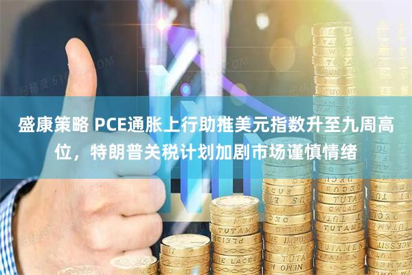 盛康策略 PCE通胀上行助推美元指数升至九周高位，特朗普关税计划加剧市场谨慎情绪