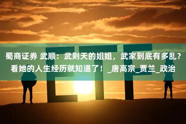 蜀商证券 武顺：武则天的姐姐，武家到底有多乱？看她的人生经历就知道了！_唐高宗_贾兰_政治