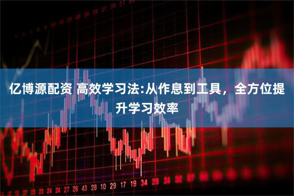 亿博源配资 高效学习法:从作息到工具，全方位提升学习效率