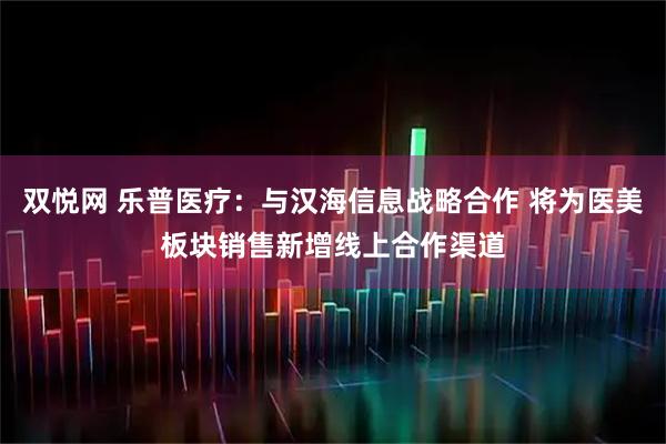 双悦网 乐普医疗：与汉海信息战略合作 将为医美板块销售新增线上合作渠道