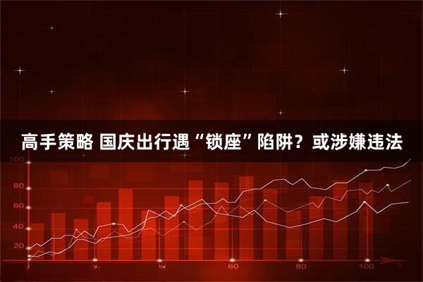 高手策略 国庆出行遇“锁座”陷阱？或涉嫌违法