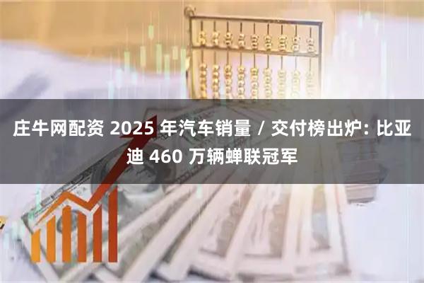 庄牛网配资 2025 年汽车销量 / 交付榜出炉: 比亚迪 460 万辆蝉联冠军