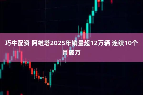 巧牛配资 阿维塔2025年销量超12万辆 连续10个月破万
