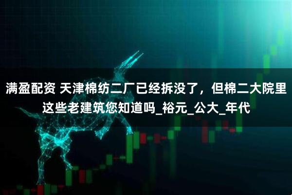 满盈配资 天津棉纺二厂已经拆没了，但棉二大院里这些老建筑您知道吗_裕元_公大_年代