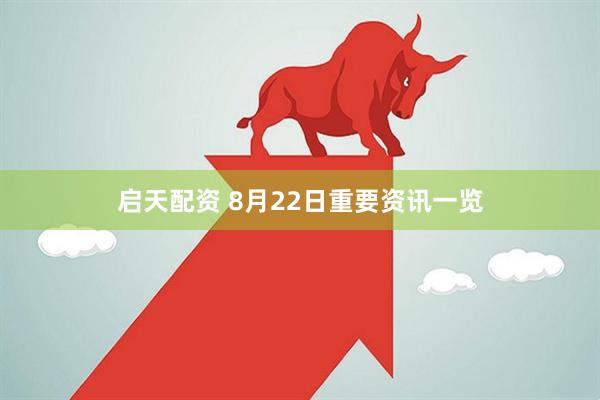 启天配资 8月22日重要资讯一览