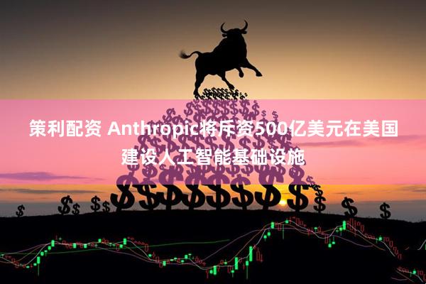 策利配资 Anthropic将斥资500亿美元在美国建设人工智能基础设施