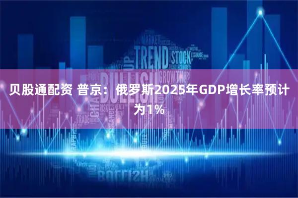 贝股通配资 普京:俄罗斯2025年GDP增长率预计为1%