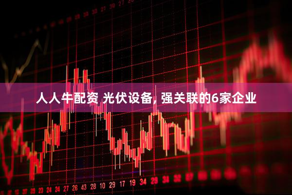 人人牛配资 光伏设备, 强关联的6家企业