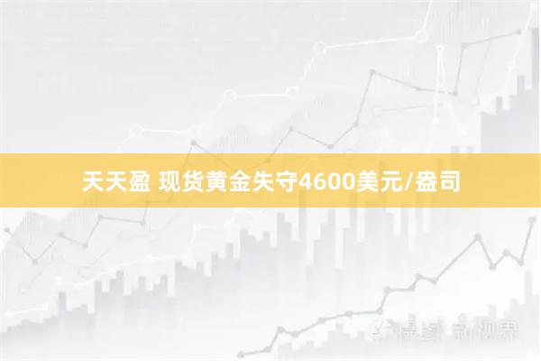 天天盈 现货黄金失守4600美元/盎司