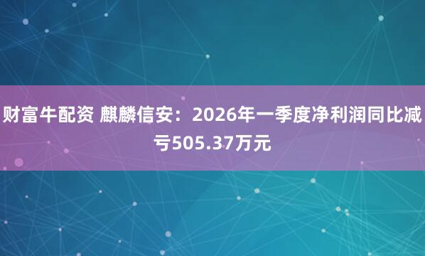 财富牛配资 麒麟信安：2026年一季度净利润同比减亏505.37万元