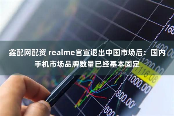 鑫配网配资 realme官宣退出中国市场后：国内手机市场品牌数量已经基本固定