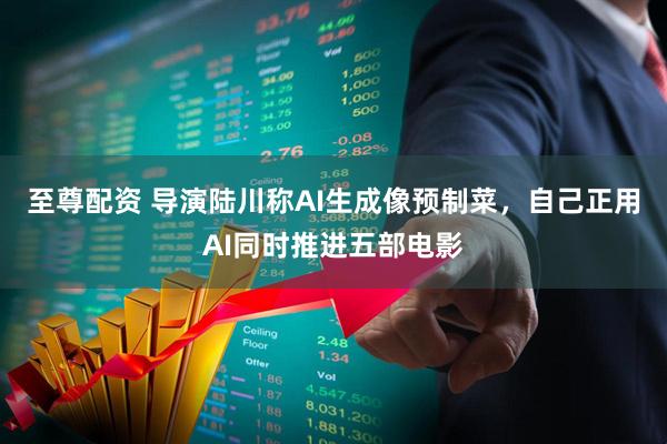至尊配资 导演陆川称AI生成像预制菜，自己正用AI同时推进五部电影